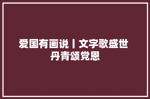 爱国有画说丨文字歌盛世 丹青颂党恩