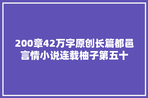 200章42万字原创长篇都邑言情小说连载柚子第五十