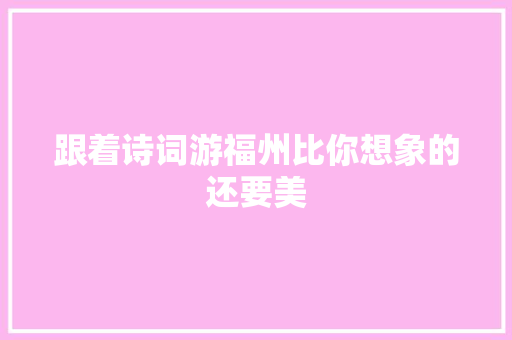 跟着诗词游福州比你想象的还要美