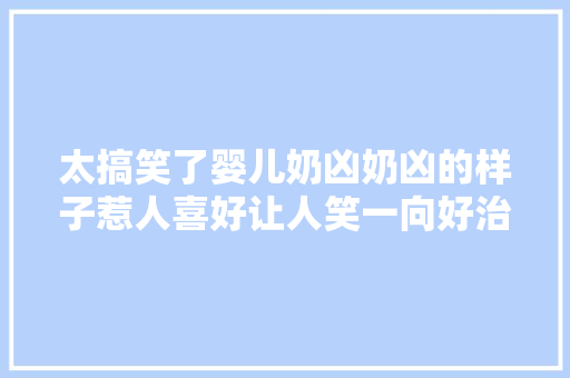 太搞笑了婴儿奶凶奶凶的样子惹人喜好让人笑一向好治愈烦恼