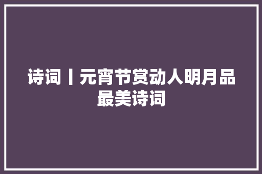 诗词丨元宵节赏动人明月品最美诗词