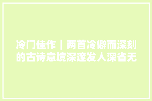 冷门佳作｜两首冷僻而深刻的古诗意境深邃发人深省无理之妙