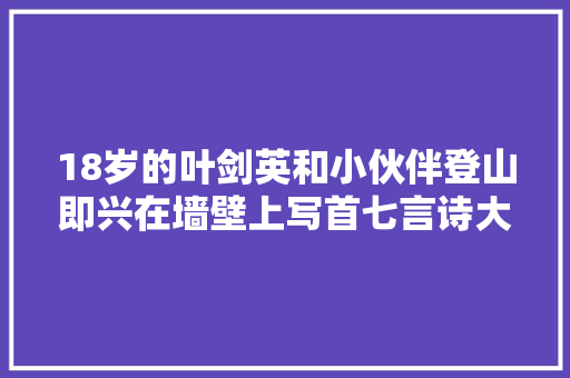 18岁的叶剑英和小伙伴登山即兴在墙壁上写首七言诗大志万丈