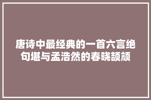 唐诗中最经典的一首六言绝句堪与孟浩然的春晓颉颃