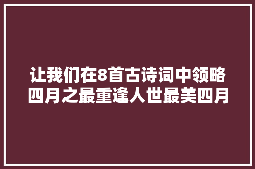 让我们在8首古诗词中领略四月之最重逢人世最美四月天