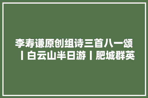 李寿谦原创组诗三首八一颂丨白云山半日游丨肥城群英谱