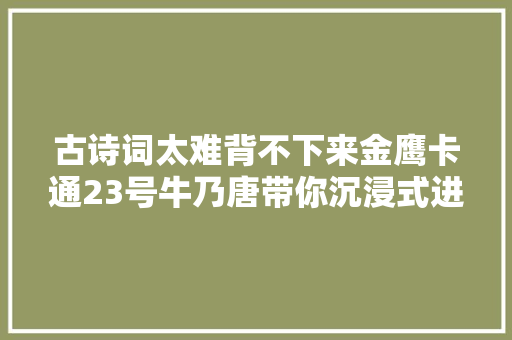古诗词太难背不下来金鹰卡通23号牛乃唐带你沉浸式进修