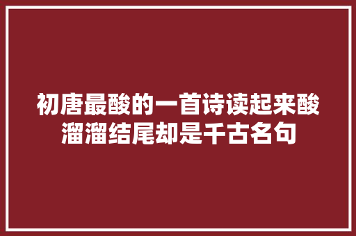 初唐最酸的一首诗读起来酸溜溜结尾却是千古名句