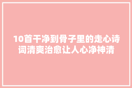 10首干净到骨子里的走心诗词清爽治愈让人心净神清