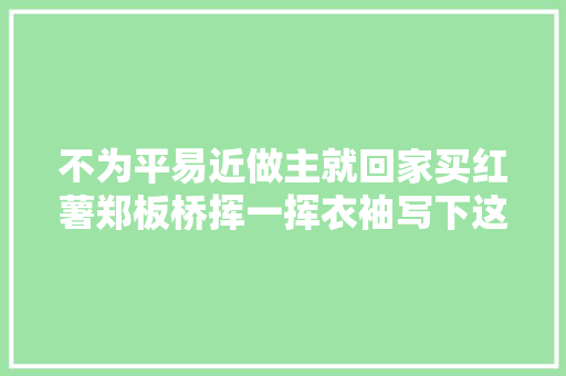 不为平易近做主就回家买红薯郑板桥挥一挥衣袖写下这首诗弃官而去