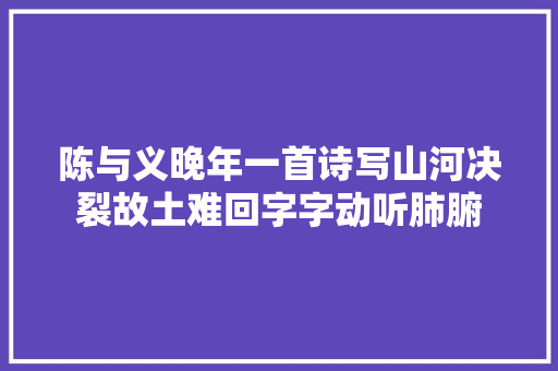 陈与义晚年一首诗写山河决裂故土难回字字动听肺腑