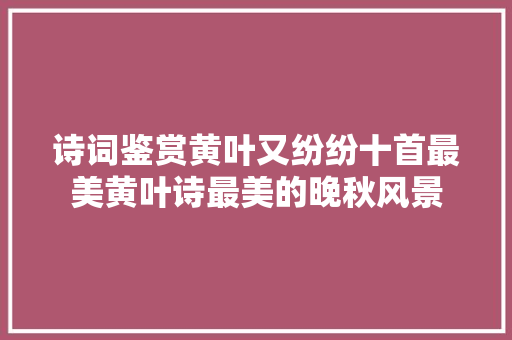 诗词鉴赏黄叶又纷纷十首最美黄叶诗最美的晚秋风景