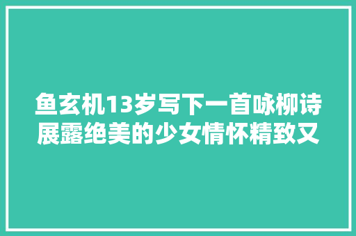 鱼玄机13岁写下一首咏柳诗展露绝美的少女情怀精致又细腻