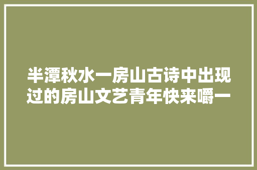 半潭秋水一房山古诗中出现过的房山文艺青年快来嚼一嚼