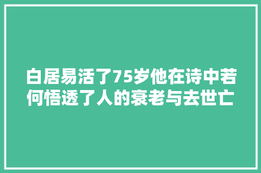 白居易活了75岁他在诗中若何悟透了人的衰老与去世亡