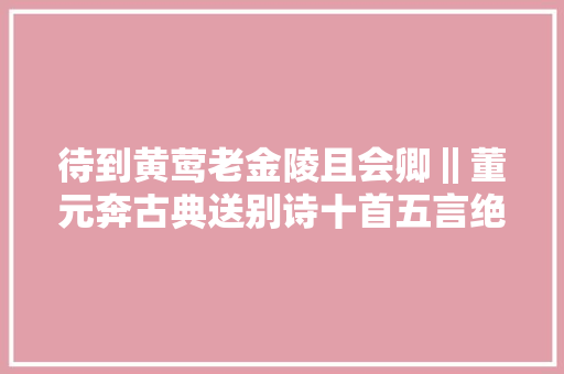 待到黄莺老金陵且会卿‖董元奔古典送别诗十首五言绝句