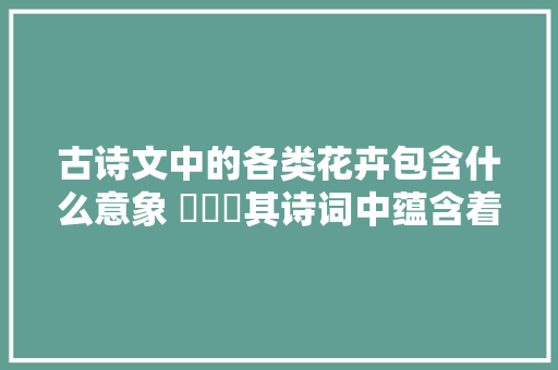 古诗文中的各类花卉包含什么意象 ​​​其诗词中蕴含着许多哲理