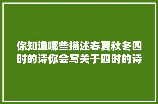 你知道哪些描述春夏秋冬四时的诗你会写关于四时的诗吗