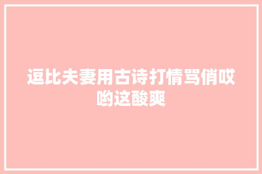 逗比夫妻用古诗打情骂俏哎哟这酸爽