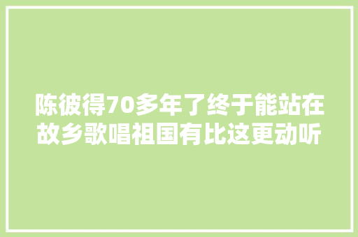 陈彼得70多年了终于能站在故乡歌唱祖国有比这更动听的吗