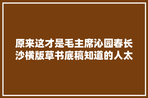 原来这才是毛主席沁园春长沙横版草书底稿知道的人太少