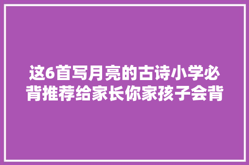这6首写月亮的古诗小学必背推荐给家长你家孩子会背几首