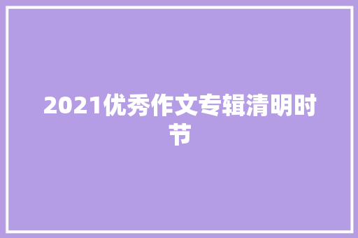 2021优秀作文专辑清明时节