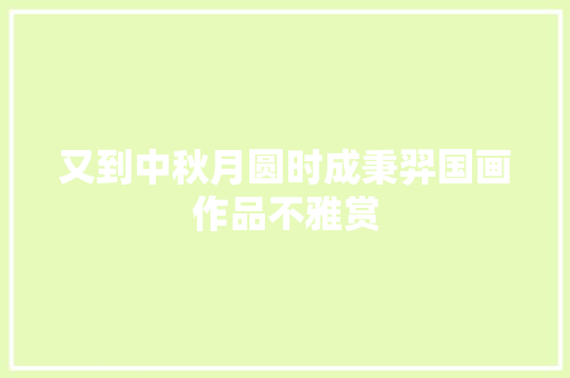 又到中秋月圆时成秉羿国画作品不雅赏