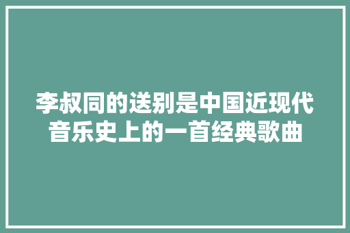 李叔同的送别是中国近现代音乐史上的一首经典歌曲