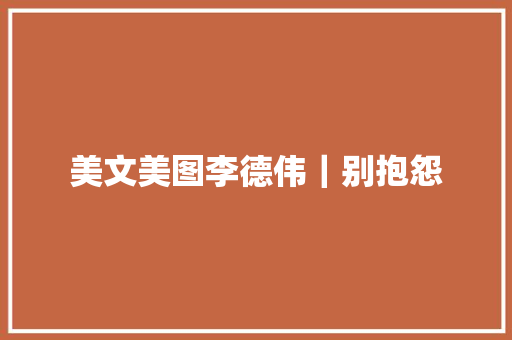 美文美图李德伟｜别抱怨