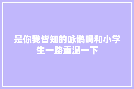 是你我皆知的咏鹅吗和小学生一路重温一下