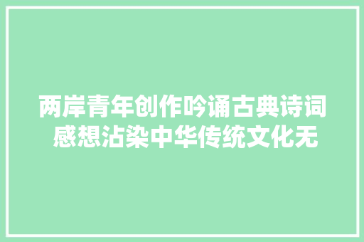 两岸青年创作吟诵古典诗词 感想沾染中华传统文化无穷魅力