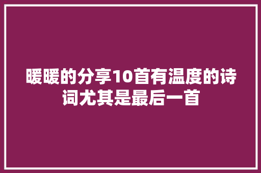 暖暖的分享10首有温度的诗词尤其是最后一首