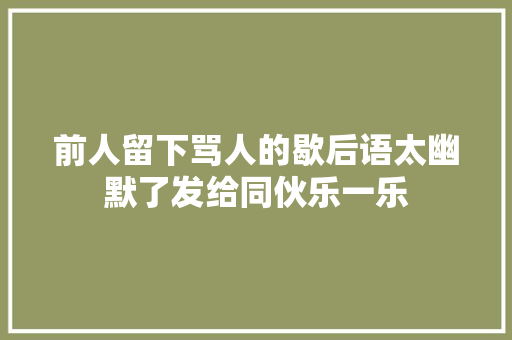 前人留下骂人的歇后语太幽默了发给同伙乐一乐