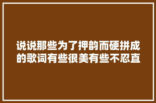 说说那些为了押韵而硬拼成的歌词有些很美有些不忍直视