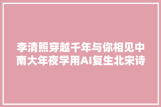 李清照穿越千年与你相见中南大年夜学用AI复生北宋诗词博主