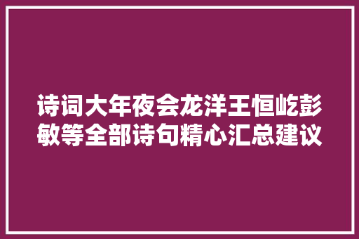 诗词大年夜会龙洋王恒屹彭敏等全部诗句精心汇总建议收藏