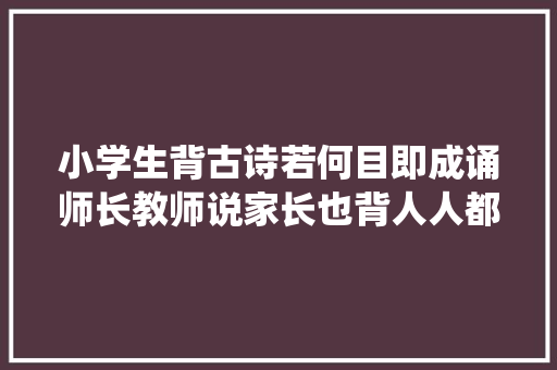 小学生背古诗若何目即成诵师长教师说家长也背人人都能成为武亦姝