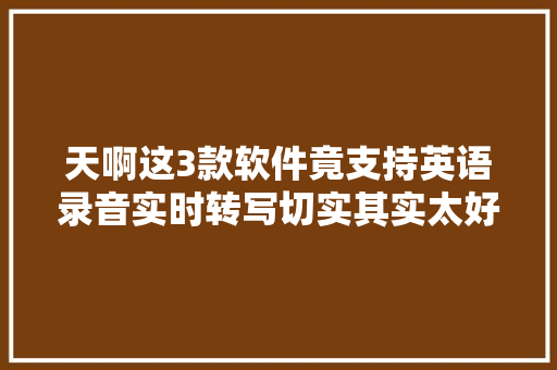 天啊这3款软件竟支持英语录音实时转写切实其实太好用了