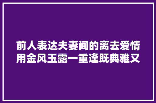 前人表达夫妻间的离去爱情用金风玉露一重逢既典雅又俏皮
