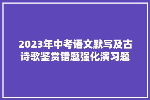 2023年中考语文默写及古诗歌鉴赏错题强化演习题