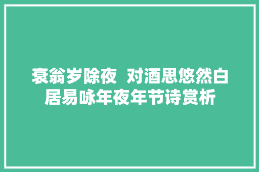 衰翁岁除夜  对酒思悠然白居易咏年夜年节诗赏析