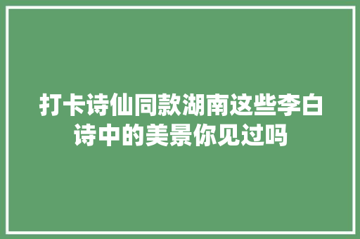 打卡诗仙同款湖南这些李白诗中的美景你见过吗