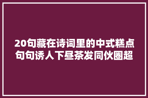 20句藏在诗词里的中式糕点句句诱人下昼茶发同伙圈超合适