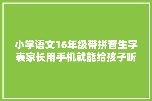 小学语文16年级带拼音生字表家长用手机就能给孩子听写了