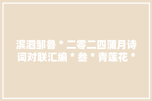 滨泗邹鲁＊二零二四蒲月诗词对联汇编＊叁＊青莲花＊等。