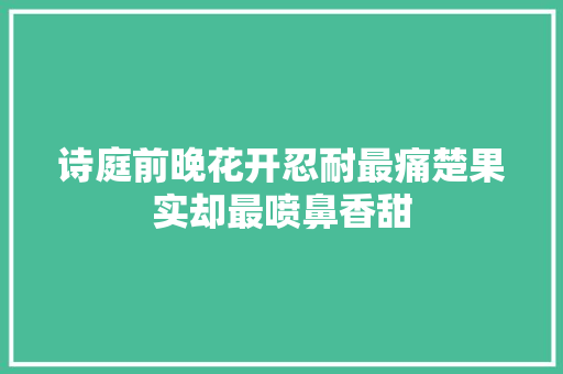 诗庭前晚花开忍耐最痛楚果实却最喷鼻香甜