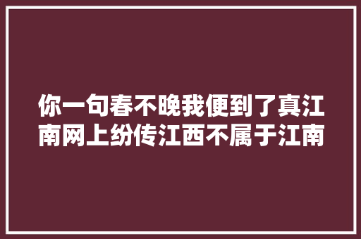 你一句春不晚我便到了真江南网上纷传江西不属于江南只因为你没见过它们