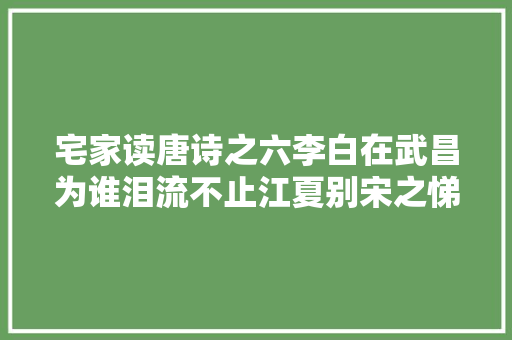 宅家读唐诗之六李白在武昌为谁泪流不止江夏别宋之悌