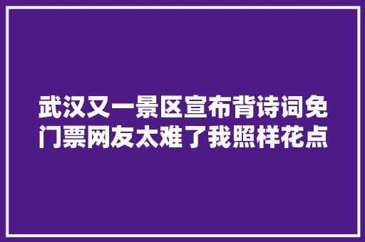 武汉又一景区宣布背诗词免门票网友太难了我照样花点钱吧